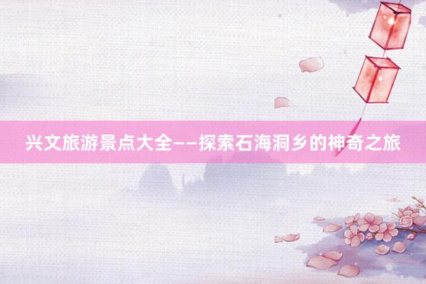 兴文旅游景点大全——探索石海洞乡的神奇之旅